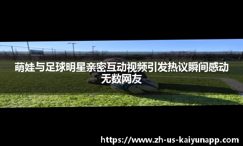 萌娃与足球明星亲密互动视频引发热议瞬间感动无数网友